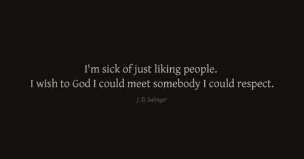 "I'm sick of just liking people. I wish to God I could meet somebody I could respect.", J.D. Salinger